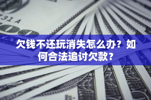 济南欠钱不还玩消失怎么办？如何合法追讨欠款？