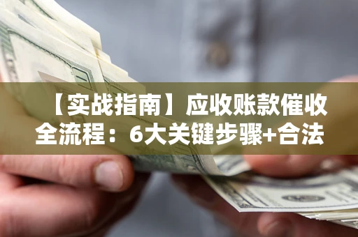 济南【实战指南】应收账款催收全流程：6大关键步骤+合法回款技巧