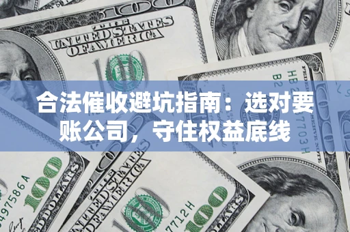 济南合法催收避坑指南：选对要账公司，守住权益底线