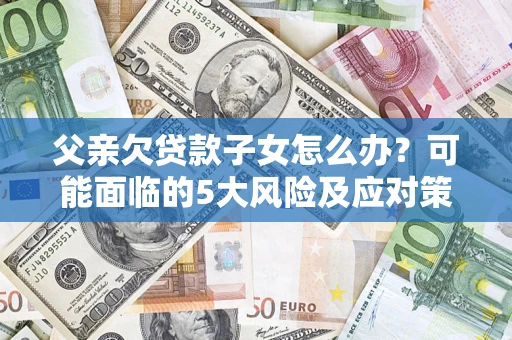 济南父亲欠贷款子女怎么办?可能面临的5大风险及应对策略 济南父亲欠贷款子女怎么办?可能面临的5大风险及应对策略