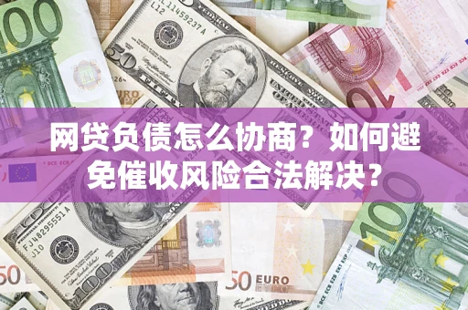 济南网贷负债怎么协商？如何避免催收风险合法解决？