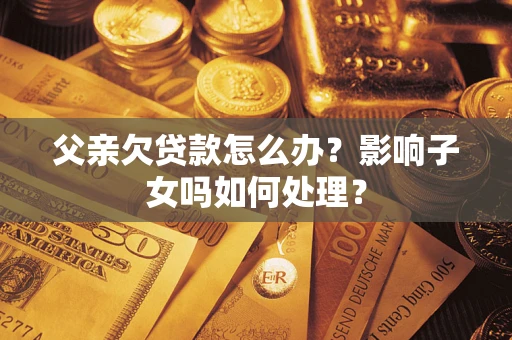 济南父亲欠贷款怎么办？影响子女吗如何处理？