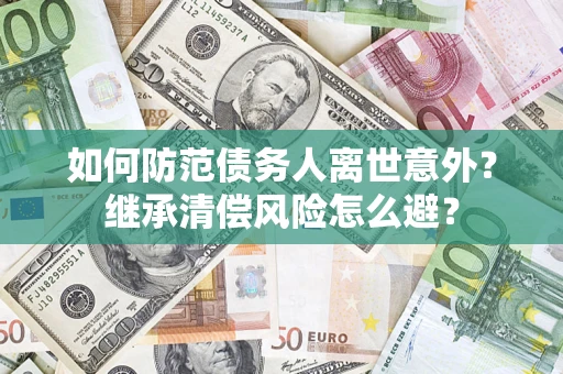 济南如何防范债务人离世意外？继承清偿风险怎么避？
