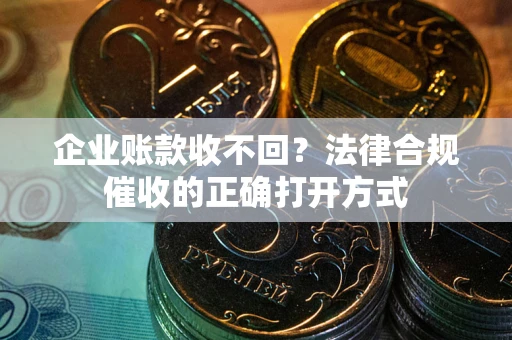 济南企业账款收不回？法律合规催收的正确打开方式