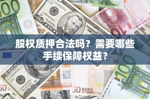 济南股权质押合法吗？需要哪些手续保障权益？