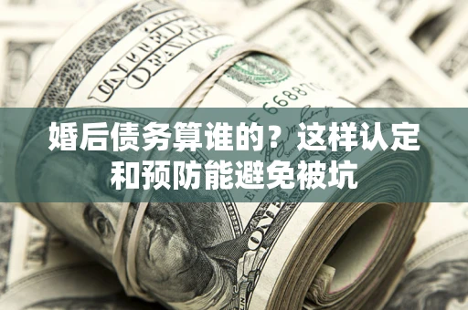 济南婚后债务算谁的？这样认定和预防能避免被坑