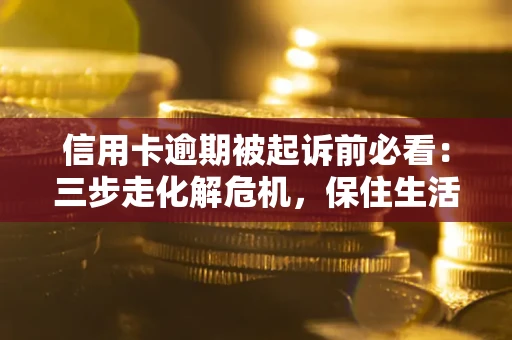 济南信用卡逾期被起诉前必看：三步走化解危机，保住生活尊严