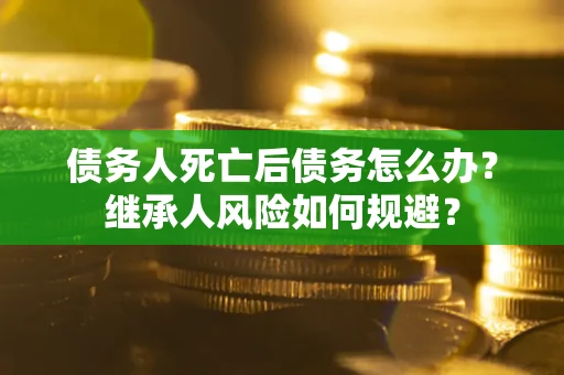 济南债务人死亡后债务怎么办？继承人风险如何规避？