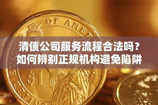 济南清债公司服务流程合法吗？如何辨别正规机构避免陷阱？