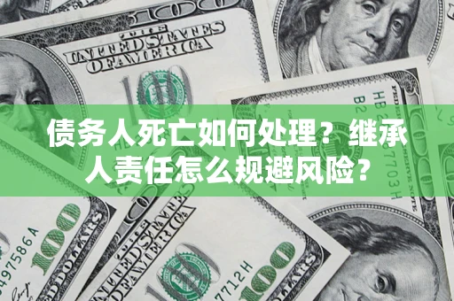 济南债务人死亡如何处理?继承人责任怎么规避风险? 济南债务人死亡如何处理?继承人责任怎么规避风险?