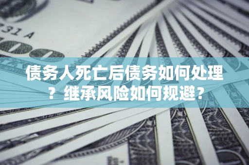 济南债务人死亡后债务如何处理？继承风险如何规避？