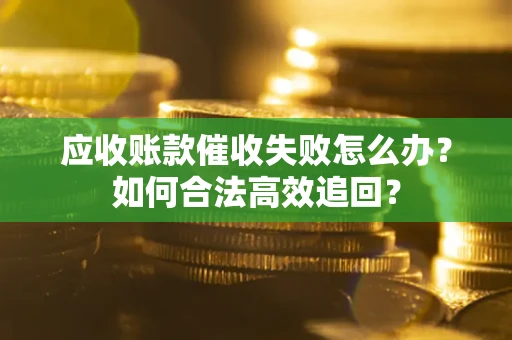 济南应收账款催收失败怎么办？如何合法高效追回？
