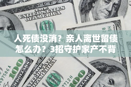济南人死债没消？亲人离世留债怎么办？3招守护家产不背锅