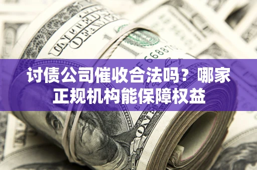 济南讨债公司催收合法吗？哪家正规机构能保障权益