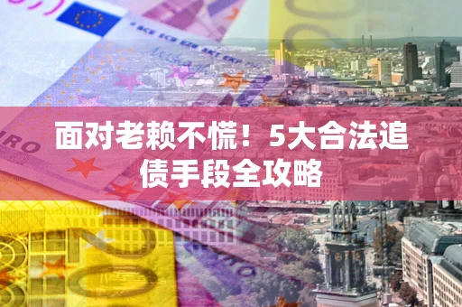 济南面对老赖不慌！5大合法追债手段全攻略