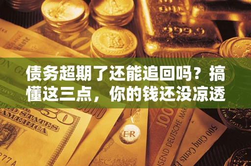 济南债务超期了还能追回吗？搞懂这三点，你的钱还没凉透