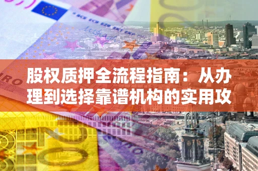 济南股权质押全流程指南：从办理到选择靠谱机构的实用攻略