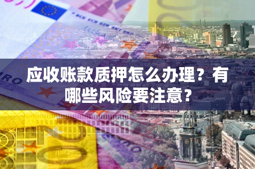 济南应收账款质押怎么办理？有哪些风险要注意？
