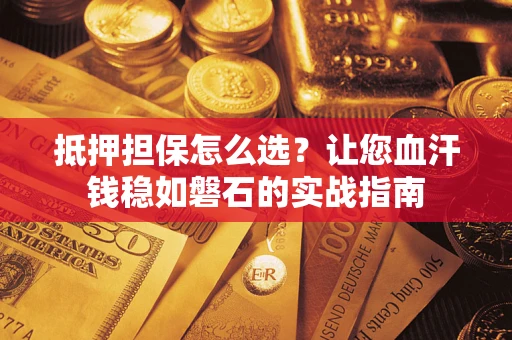 济南抵押担保怎么选？让您血汗钱稳如磐石的实战指南