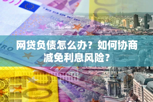 济南网贷负债怎么办？如何协商减免利息风险？