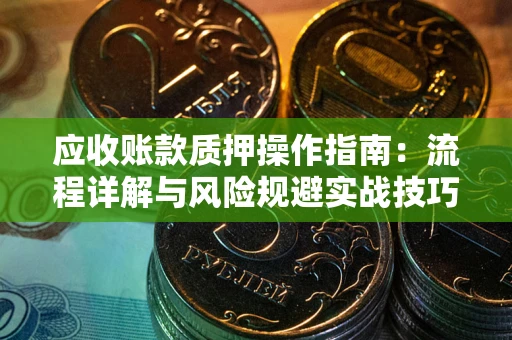 济南应收账款质押操作指南：流程详解与风险规避实战技巧
