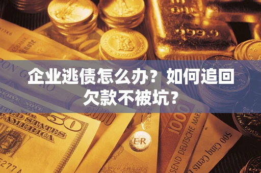 济南企业逃债怎么办？如何追回欠款不被坑？