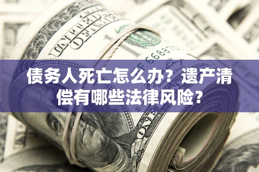 济南债务人死亡怎么办？遗产清偿有哪些法律风险？