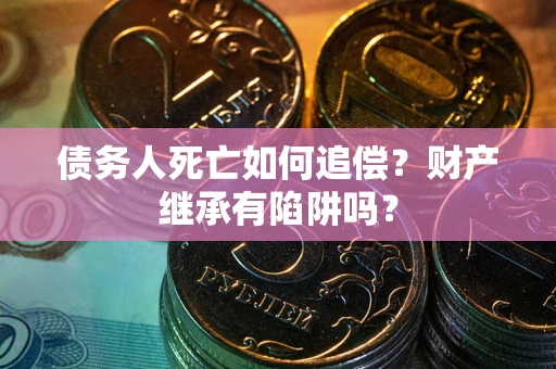 济南债务人死亡如何追偿？财产继承有陷阱吗？