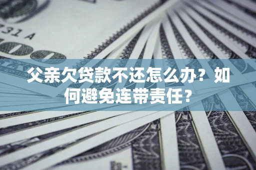 济南父亲欠贷款不还怎么办？如何避免连带责任？