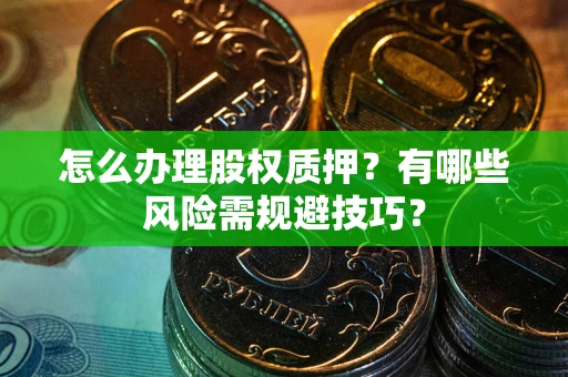 济南怎么办理股权质押？有哪些风险需规避技巧？