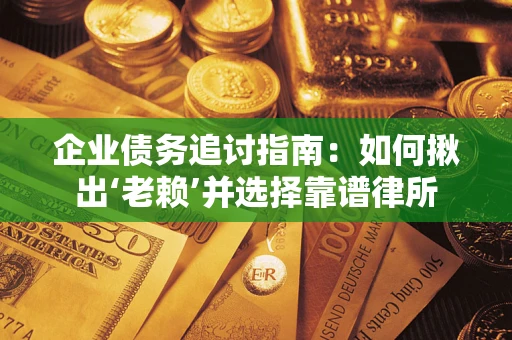 济南企业债务追讨指南：如何揪出‘老赖’并选择靠谱律所