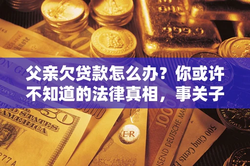 济南父亲欠贷款怎么办？你或许不知道的法律真相，事关子女未来