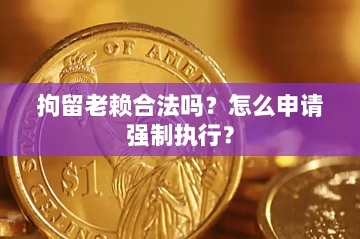 济南拘留老赖合法吗？怎么申请强制执行？