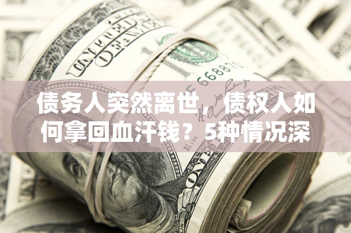 济南债务人突然离世，债权人如何拿回血汗钱？5种情况深度解析