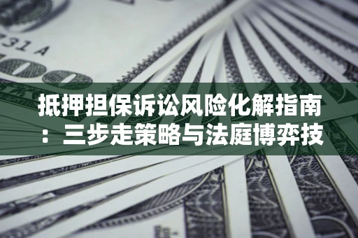 济南抵押担保诉讼风险化解指南：三步走策略与法庭博弈技巧