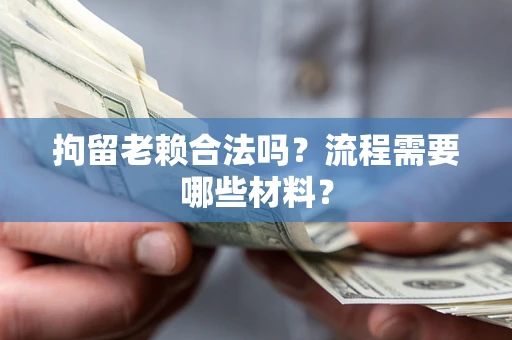 济南拘留老赖合法吗？流程需要哪些材料？