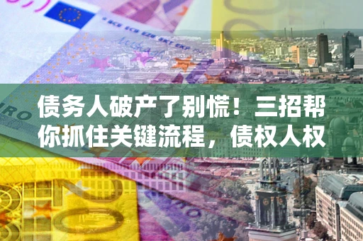 济南债务人破产了别慌！三招帮你抓住关键流程，债权人权益不再缩水