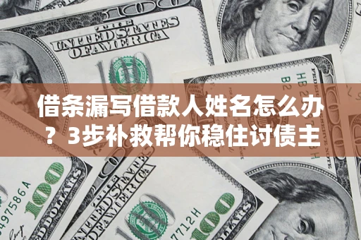 济南借条漏写借款人姓名怎么办？3步补救帮你稳住讨债主动权