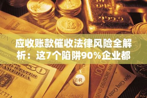 济南应收账款催收法律风险全解析：这7个陷阱90%企业都踩过（含合规应对指南）