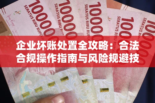 济南企业坏账处置全攻略：合法合规操作指南与风险规避技巧解析