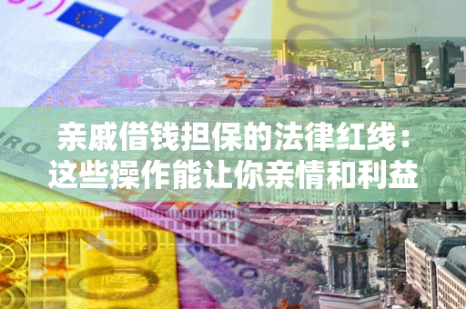济南亲戚借钱担保的法律红线：这些操作能让你亲情和利益两不误