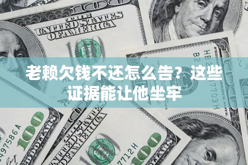 济南老赖欠钱不还怎么告？这些证据能让他坐牢