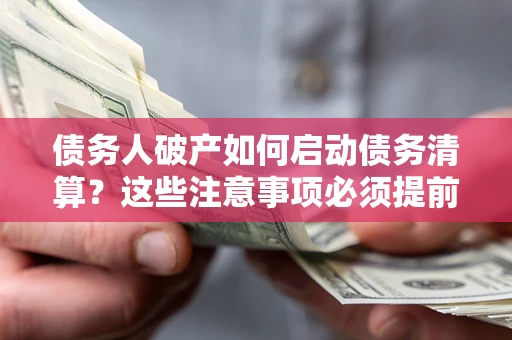 济南债务人破产如何启动债务清算？这些注意事项必须提前知道