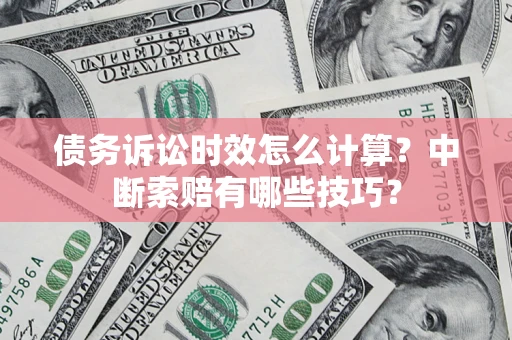济南债务诉讼时效怎么计算？中断索赔有哪些技巧？
