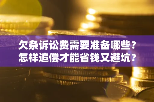 济南欠条诉讼费需要准备哪些？怎样追偿才能省钱又避坑？