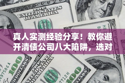 济南真人实测经验分享！教你避开清债公司八大陷阱，选对机构少走十年弯路