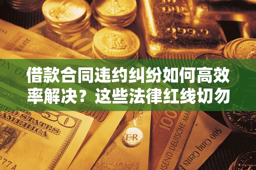 济南借款合同违约纠纷如何高效率解决？这些法律红线切勿触碰