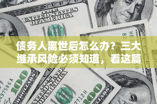 济南债务人离世后怎么办？三大继承风险必须知道，看这篇就够了