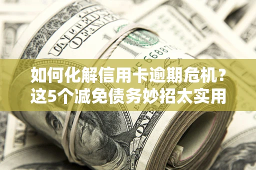 济南如何化解信用卡逾期危机？这5个减免债务妙招太实用