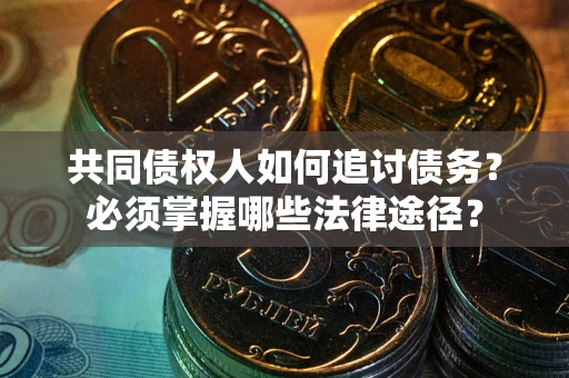 济南共同债权人如何追讨债务？必须掌握哪些法律途径？